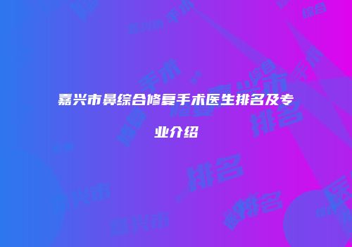 嘉兴市鼻综合修复手术医生排名及专业介绍