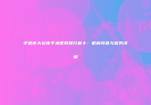 孝感市大拉皮手术医院排行前十：机构特色与优势详解