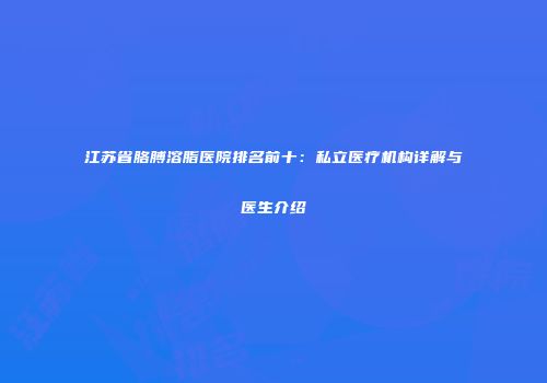 江苏省胳膊溶脂医院排名前十：私立医疗机构详解与医生介绍