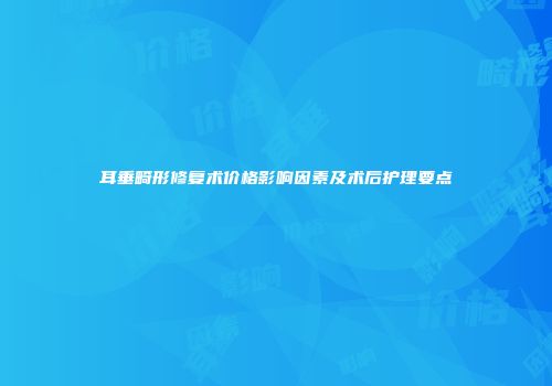 耳垂畸形修复术价格影响因素及术后护理要点