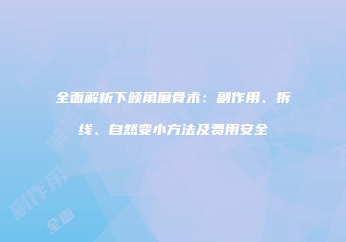 全面解析下颌角磨骨术：副作用、拆线、自然变小方法及费用安全