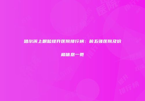 哈尔滨上眼睑提升医院排行榜：前五强医院及价格信息一览