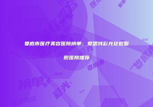 娄底市医疗美容医院榜单：爱思特彩光祛痘整形医院推荐