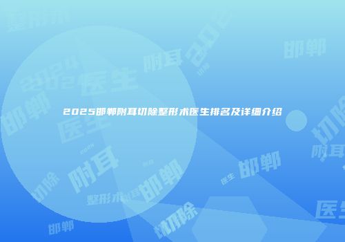 2025邯郸附耳切除整形术医生排名及详细介绍