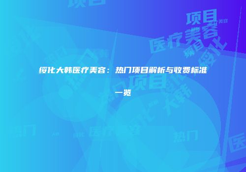 绥化大韩医疗美容：热门项目解析与收费标准一览