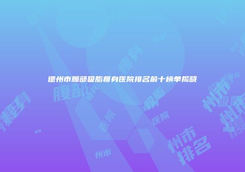德州市腹部吸脂瘦身医院排名前十榜单揭晓
