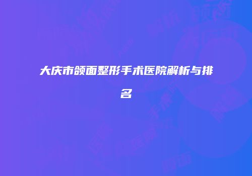 大庆市颌面整形手术医院解析与排名