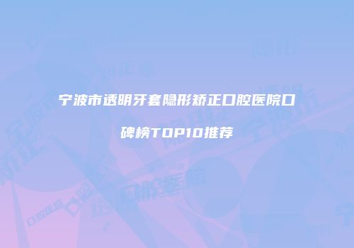 宁波市透明牙套隐形矫正口腔医院口碑榜TOP10推荐