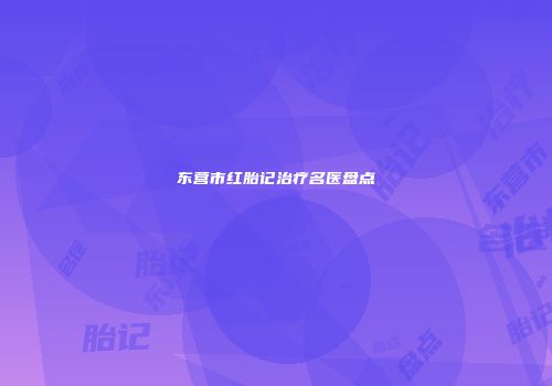 东营市红胎记治疗名医盘点