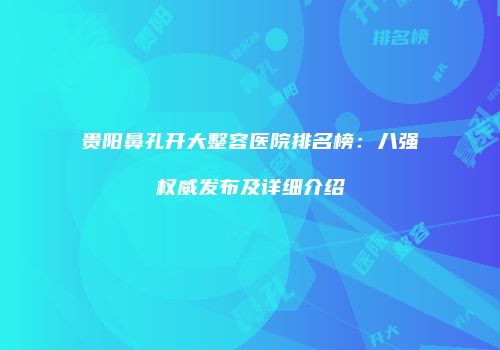 贵阳鼻孔开大整容医院排名榜：八强权威发布及详细介绍