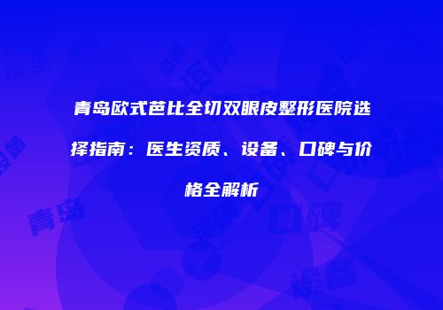 青岛欧式芭比全切双眼皮整形医院选择指南：医生资质、设备、口碑与价格全解析