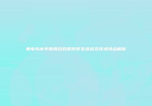 秦皇岛市半肋鼻综合整形医生排名及技术特点解析