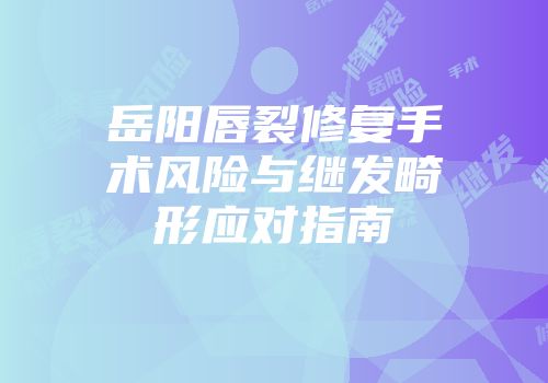 岳阳唇裂修复手术风险与继发畸形应对指南