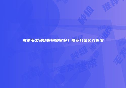 成都毛发种植医院哪家好？推荐几家实力医院