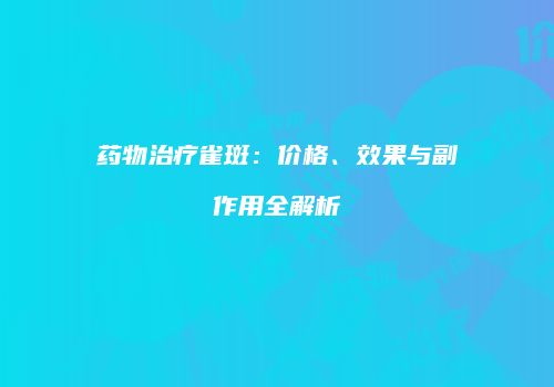 药物治疗雀斑：价格、效果与副作用全解析