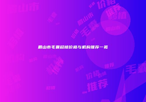 眉山市毛囊移植价格与机构推荐一览