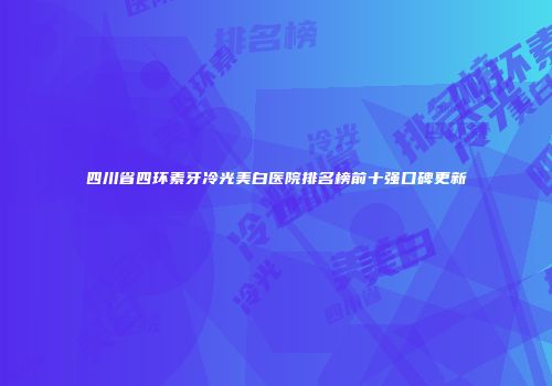 四川省四环素牙冷光美白医院排名榜前十强口碑更新