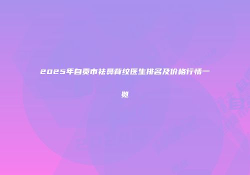 2025年自贡市祛鼻背纹医生排名及价格行情一览