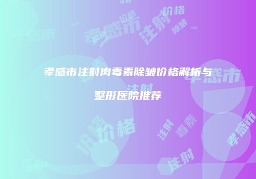 孝感市注射肉毒素除皱价格解析与整形医院推荐