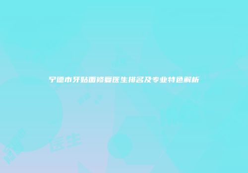宁德市牙贴面修复医生排名及专业特色解析