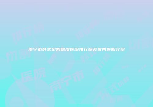 南宁市韩式切割眼皮医院排行榜及优秀医院介绍