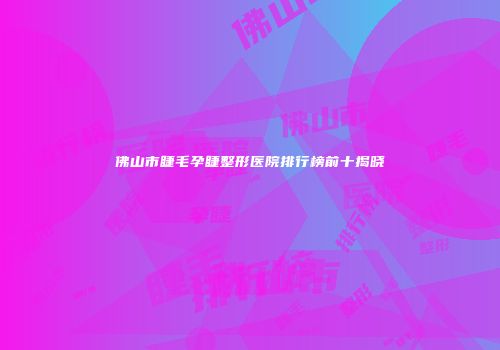 佛山市睫毛孕睫整形医院排行榜前十揭晓