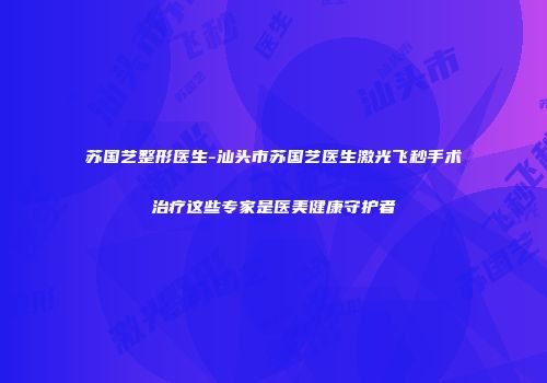 苏国艺整形医生-汕头市苏国艺医生激光飞秒手术治疗这些专家是医美健康守护者