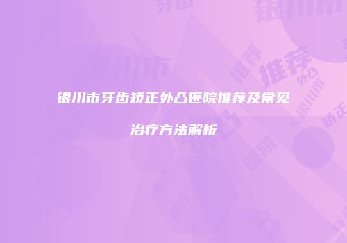 银川市牙齿矫正外凸医院推荐及常见治疗方法解析