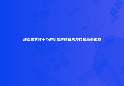 海南省下颌中位阻生齿医院排名及口碑榜单揭晓