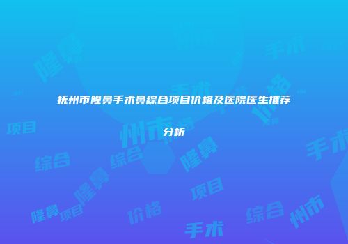 抚州市隆鼻手术鼻综合项目价格及医院医生推荐分析