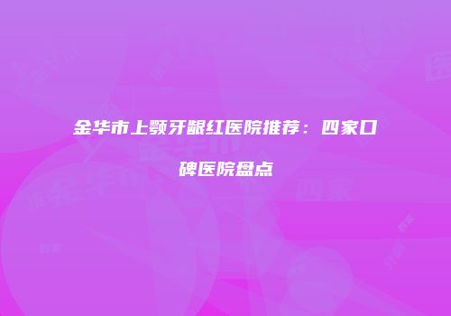 金华市上颚牙龈红医院推荐：四家口碑医院盘点