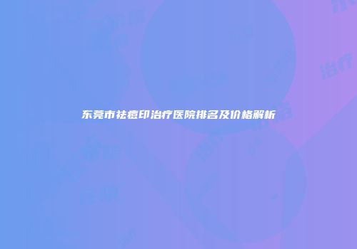 东莞市祛痘印治疗医院排名及价格解析