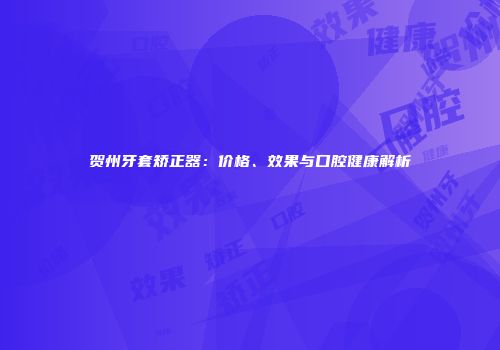 贺州牙套矫正器：价格、效果与口腔健康解析