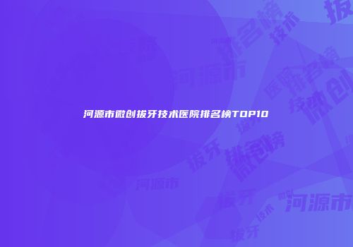 河源市微创拔牙技术医院排名榜TOP10