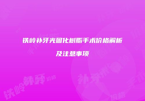 铁岭补牙光固化树脂手术价格解析及注意事项