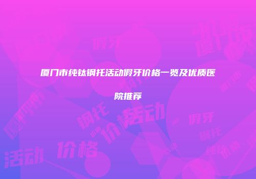 厦门市纯钛钢托活动假牙价格一览及优质医院推荐