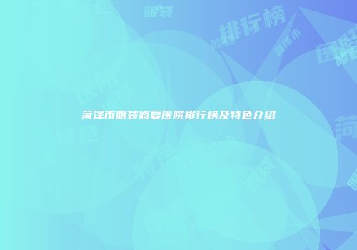 菏泽市眼袋修复医院排行榜及特色介绍