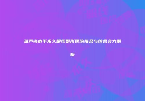葫芦岛市半永久眼线整形医院排名与综合实力解析