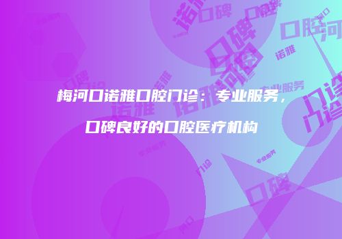 梅河口诺雅口腔门诊：专业服务，口碑良好的口腔医疗机构