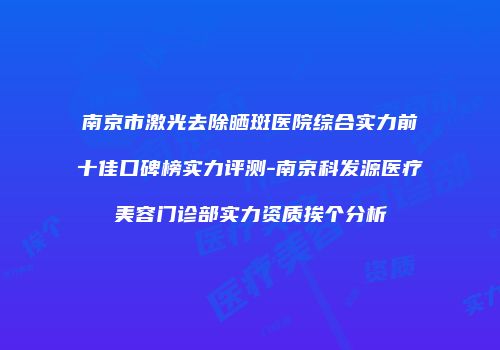 南京市激光去除晒斑医院综合实力前十佳口碑榜实力评测-南京科发源医疗美容门诊部实力资质挨个分析