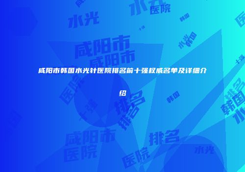 咸阳市韩国水光针医院排名前十强权威名单及详细介绍