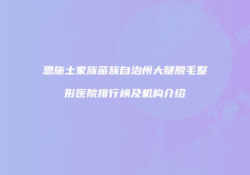 恩施土家族苗族自治州大腿脱毛整形医院排行榜及机构介绍