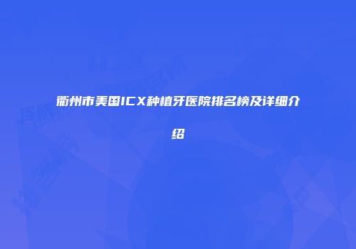 衢州市美国ICX种植牙医院排名榜及详细介绍