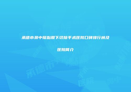 承德市鼻中隔黏膜下切除手术医院口碑排行榜及医院简介