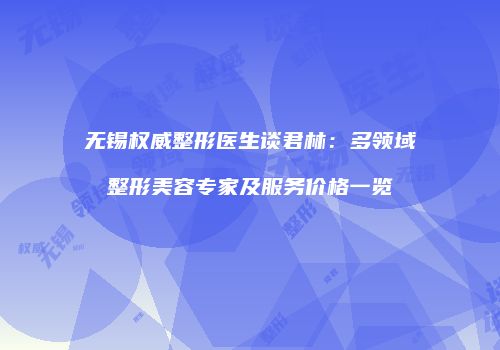 无锡权威整形医生谈君林：多领域整形美容专家及服务价格一览