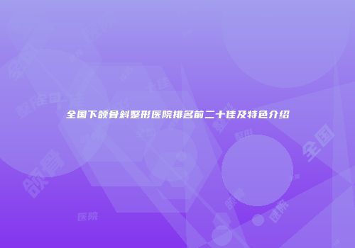 全国下颌骨斜整形医院排名前二十佳及特色介绍