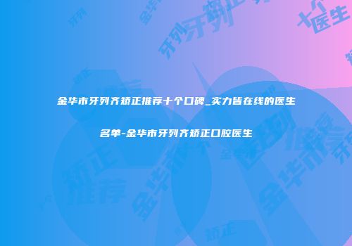 金华市牙列齐矫正推荐十个口碑_实力皆在线的医生名单-金华市牙列齐矫正口腔医生