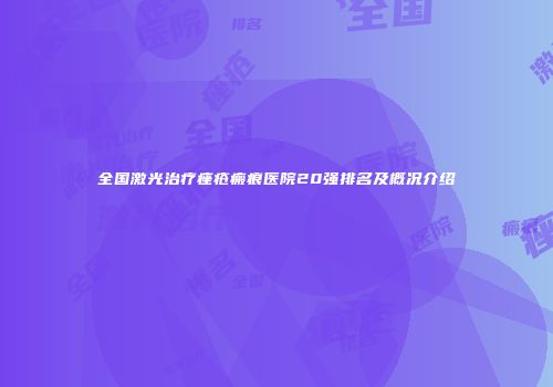 全国激光治疗痤疮瘢痕医院20强排名及概况介绍