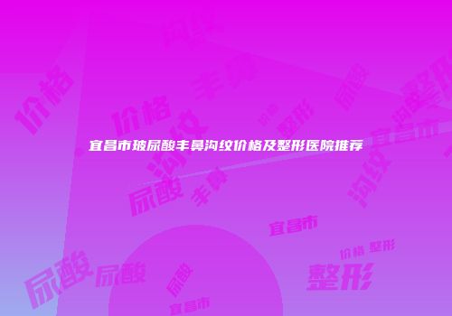宜昌市玻尿酸丰鼻沟纹价格及整形医院推荐