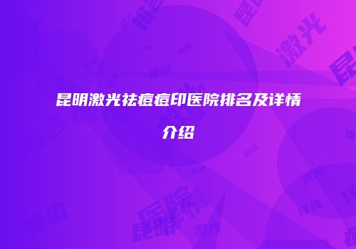 昆明激光祛痘痘印医院排名及详情介绍